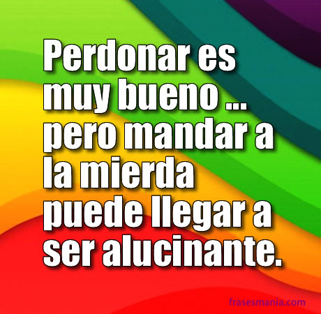 Perdonar es muy bueno pero mandar a la mierda puede llegar a ser